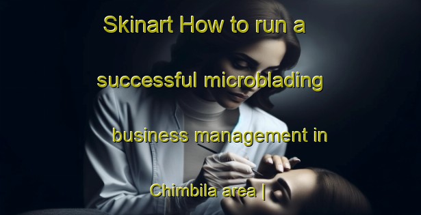 Skinart How to run a successful microblading business management in Chimbila area | MicrobladingTraining | MicrobladingClasses | SkinartTraining-Malawi